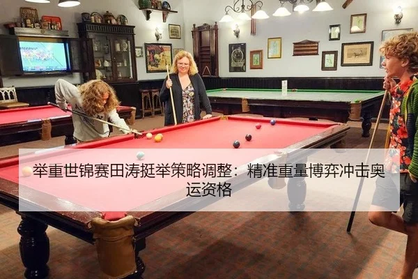 举重世锦赛田涛挺举策略调整：精准重量博弈冲击奥运资格
