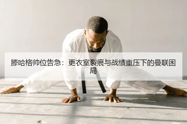 滕哈格帅位告急：更衣室裂痕与战绩重压下的曼联困局